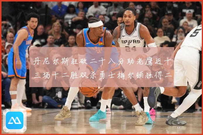 丹尼尔斯狂砍二十八分助老鹰近十三场十二胜双杀勇士梅尔顿独得二赛场复盘：最新赛事动态与深度分析