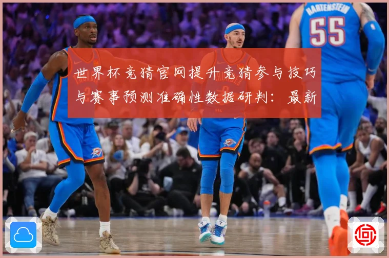 世界杯竞猜官网提升竞猜参与技巧与赛事预测准确性数据研判：最新赛事动态与深度分析