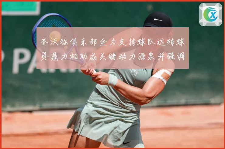 齐沃称俱乐部全力支持球队运转球员鼎力相助成关键动力源泉并强调战术观察：最新赛事动态与深度分析