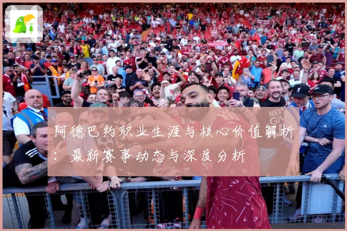 阿德巴约职业生涯与核心价值解析：最新赛事动态与深度分析