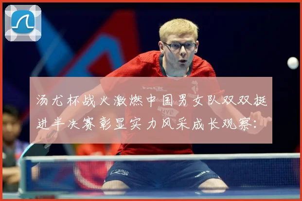 汤尤杯战火激燃中国男女队双双挺进半决赛彰显实力风采成长观察：最新赛事动态与深度分析