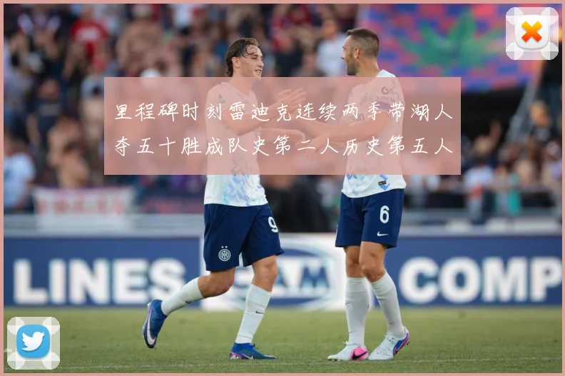 里程碑时刻雷迪克连续两季带湖人夺五十胜成队史第二人历史第五人赛场复盘：最新赛事动态与深度分析