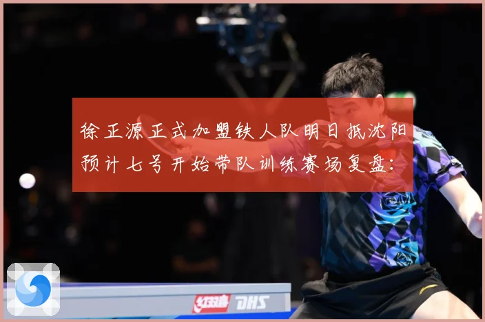 徐正源正式加盟铁人队明日抵沈阳预计七号开始带队训练赛场复盘：最新赛事动态与深度分析