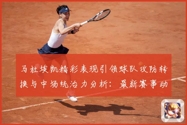 马杜埃凯精彩表现引领球队攻防转换与中场统治力分析：最新赛事动态与深度分析