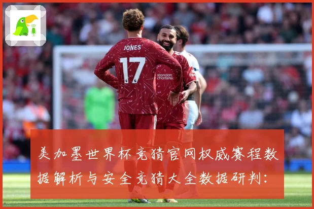 美加墨世界杯竞猜官网权威赛程数据解析与安全竞猜大全数据研判：最新赛事动态与深度分析