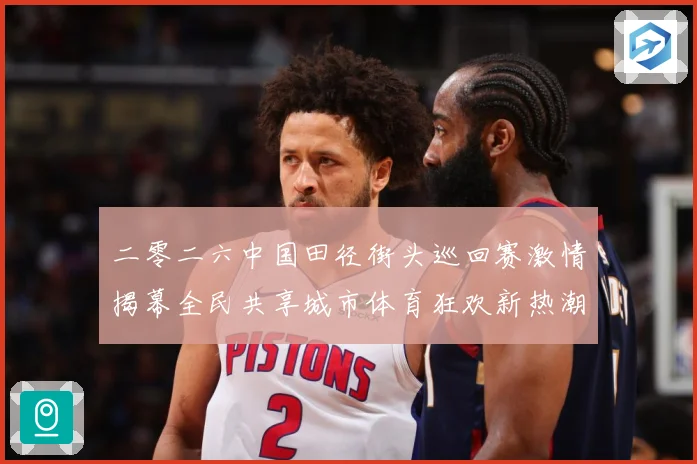 二零二六中国田径街头巡回赛激情揭幕全民共享城市体育狂欢新热潮专题观察：最新赛事动态与深度分析