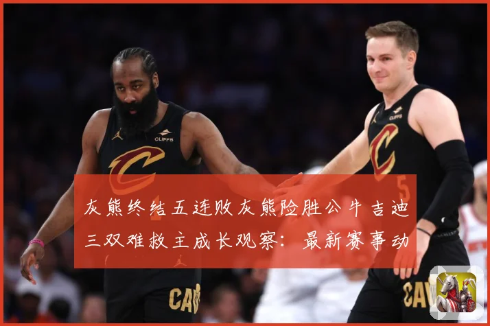 灰熊终结五连败灰熊险胜公牛吉迪三双难救主成长观察：最新赛事动态与深度分析