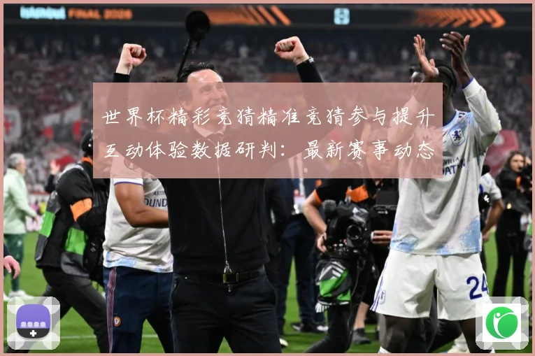 世界杯精彩竞猜精准竞猜参与提升互动体验数据研判：最新赛事动态与深度分析
