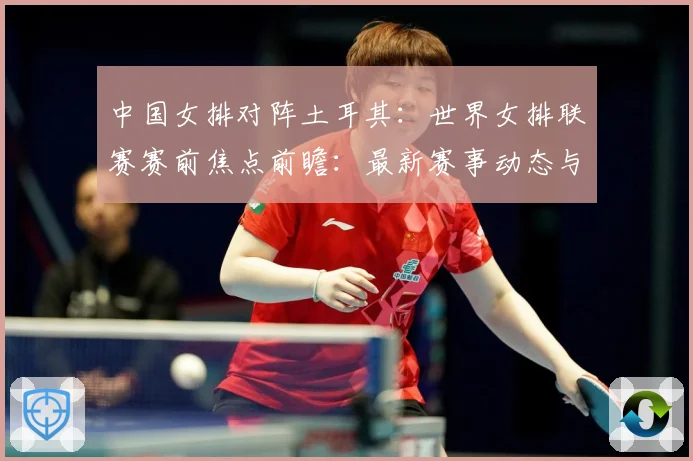 中国女排对阵土耳其：世界女排联赛赛前焦点前瞻：最新赛事动态与深度分析