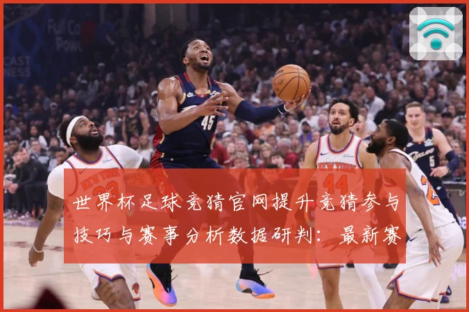 世界杯足球竞猜官网提升竞猜参与技巧与赛事分析数据研判：最新赛事动态与深度分析