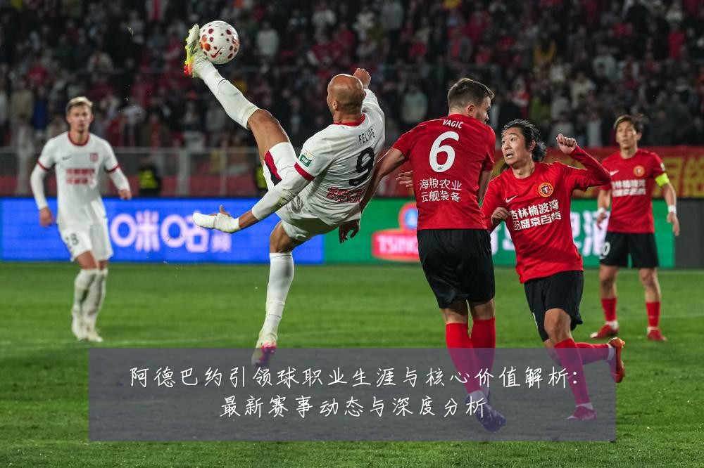 阿德巴约引领球职业生涯与核心价值解析:最新赛事动态与深度分析
