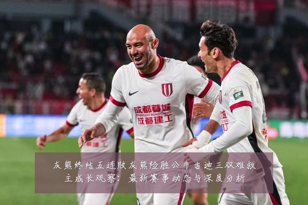 灰熊终结五连败灰熊险胜公牛吉迪三双难救主成长观察:最新赛事动态与深度分析