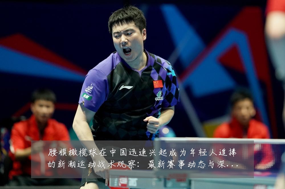 腰旗橄榄球在中国迅速兴起成为年轻人追捧的新潮运动战术观察：最新赛事动态与深度分析