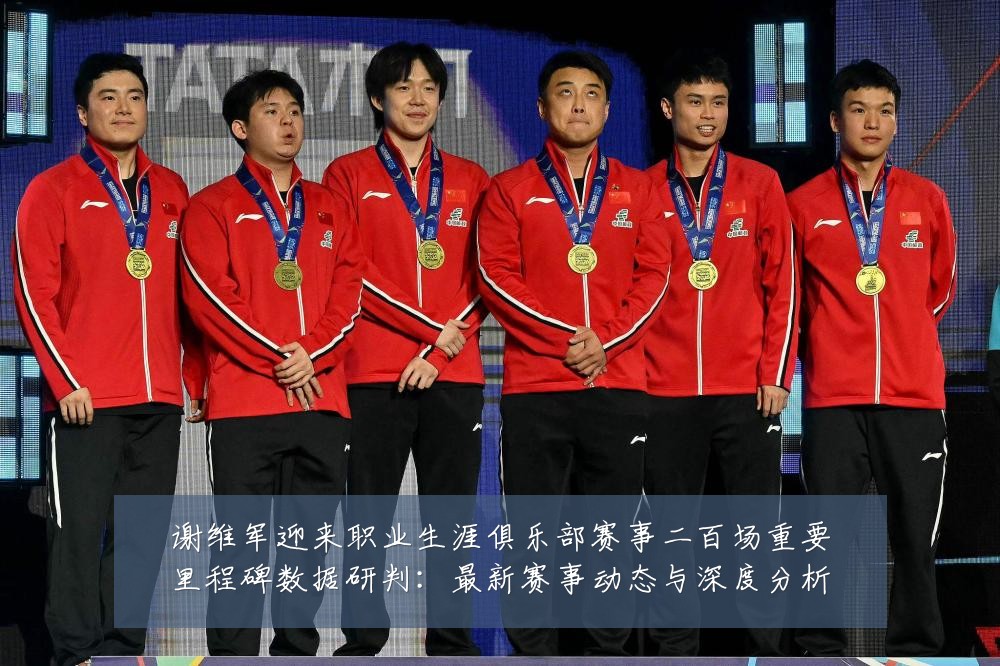谢维军迎来职业生涯俱乐部赛事二百场重要里程碑数据研判:最新赛事动态与深度分析