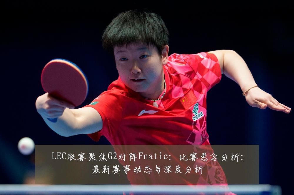 LEC联赛聚焦G2对阵Fnatic:比赛悬念分析:最新赛事动态与深度分析