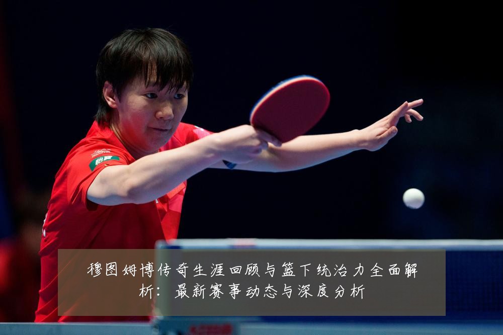 穆图姆博传奇生涯回顾与篮下统治力全面解析:最新赛事动态与深度分析