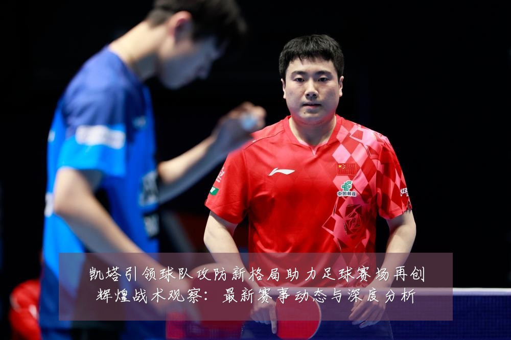 凯塔引领球队攻防新格局助力足球赛场再创辉煌战术观察:最新赛事动态与深度分析